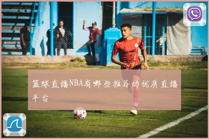 篮球直播NBA有哪些推荐的优质直播平台
