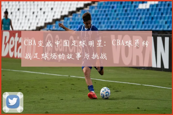 CBA变成中国足球明星：CBA球员转战足球场的故事与挑战