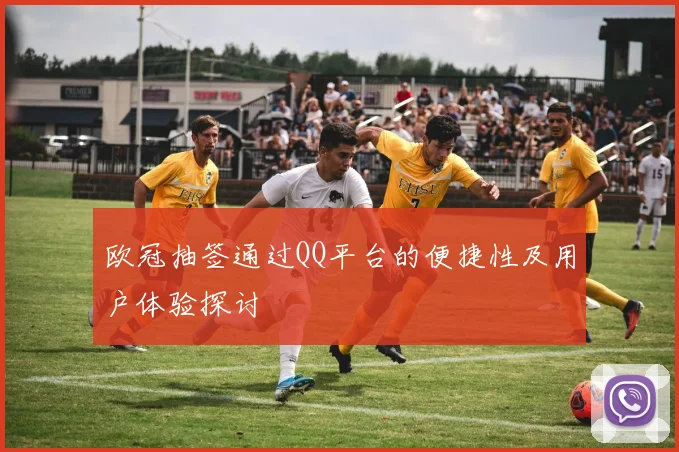 欧冠抽签通过QQ平台的便捷性及用户体验探讨