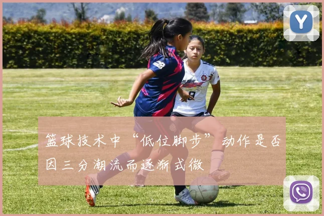 篮球技术中“低位脚步”动作是否因三分潮流而逐渐式微