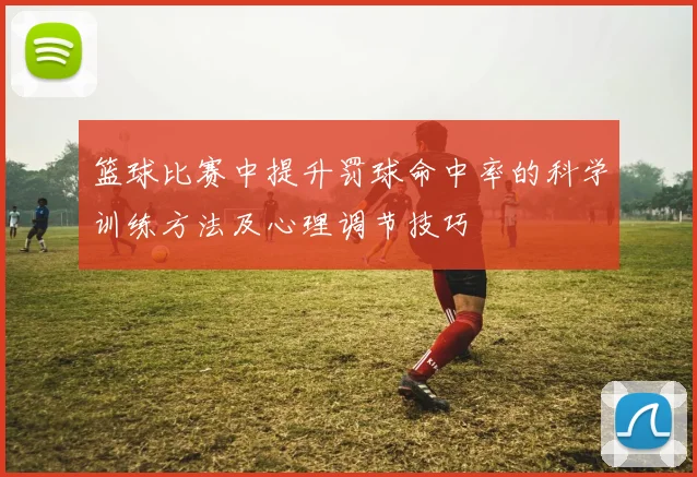 篮球比赛中提升罚球命中率的科学训练方法及心理调节技巧