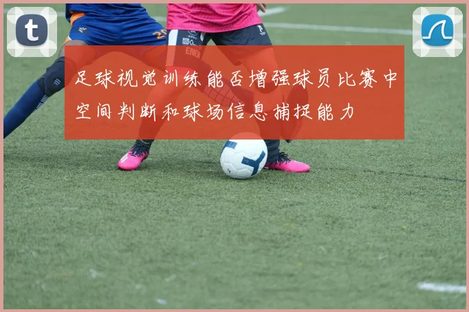 足球视觉训练能否增强球员比赛中空间判断和球场信息捕捉能力