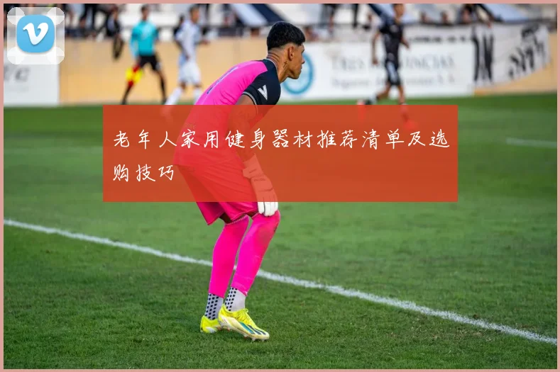老年人家用健身器材推荐清单及选购技巧