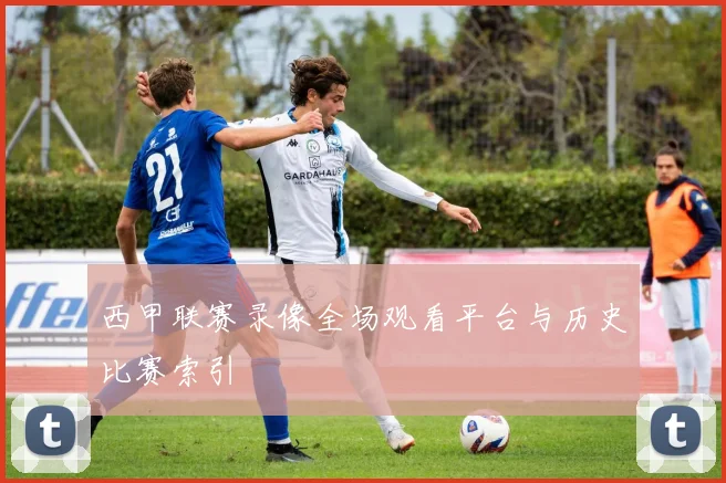 西甲联赛录像全场观看平台与历史比赛索引