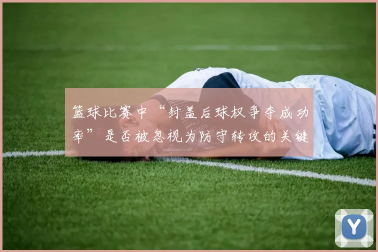 篮球比赛中“封盖后球权争夺成功率”是否被忽视为防守转攻的关键