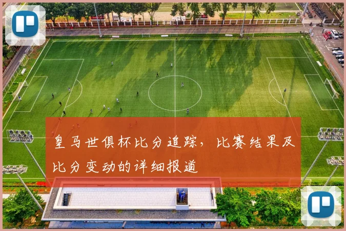 皇马世俱杯比分追踪，比赛结果及比分变动的详细报道