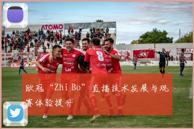 欧冠“Zhi Bo”直播技术发展与观赛体验提升