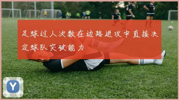 足球过人次数在边路进攻中直接决定球队突破能力