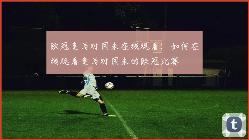 欧冠皇马对国米在线观看：如何在线观看皇马对国米的欧冠比赛
