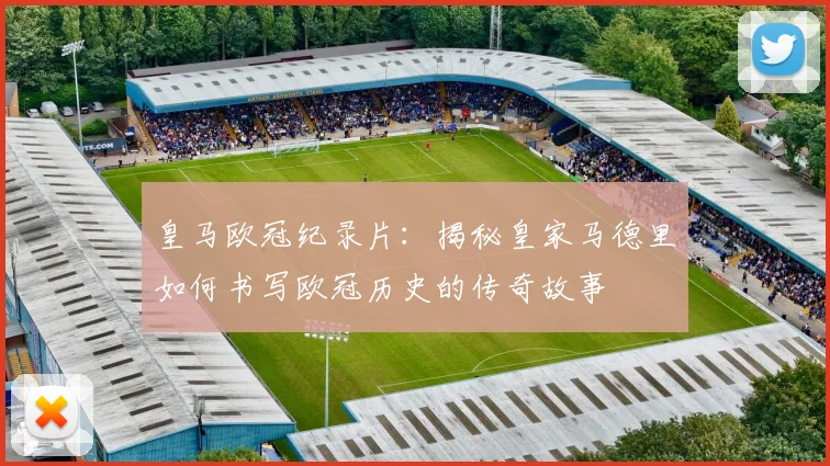 皇马欧冠纪录片：揭秘皇家马德里如何书写欧冠历史的传奇故事