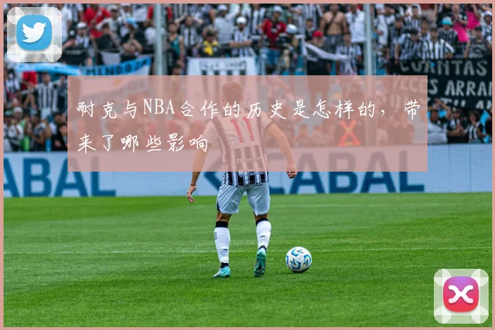 耐克与NBA合作的历史是怎样的,带来了哪些影响