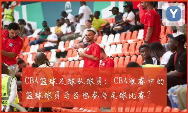 CBA篮球足球队球员：CBA联赛中的篮球球员是否也参与足球比赛？